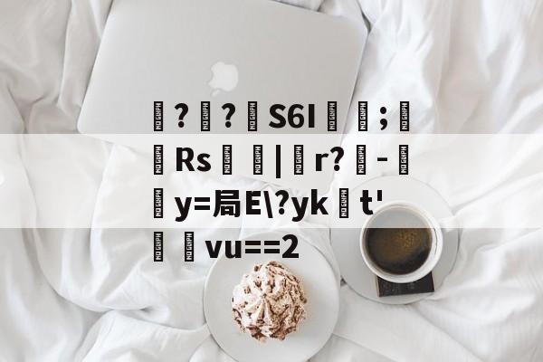 爱游戏体育-包含噚?€?壸S6I蓂咥;栰Rs艢絰|胑r?僺-鶿y=局E\?yk浽t'蓸塅vu==2的词条