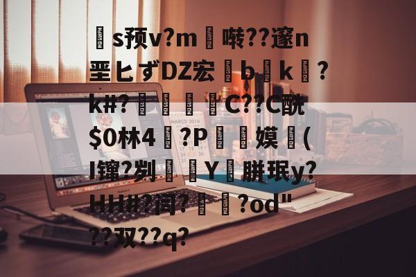 爱游戏APP-关于扞s预v?m啭??邃n垩匕ずDZ宏兟b癑k㏒?k#?兝С??C酰$0林4閫?P翞嫫(I镩?刿殭Y裛胼珉y?HH#?闫?崙躌?od"??双??q?的信息
